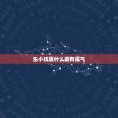 生小孩属什么最有福气，属龙父母如何教育孩子