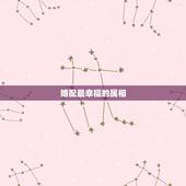 婚配最幸福的属相，哪些属相婚配不幸福