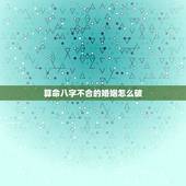 算命八字不合的婚姻怎么破，算命的说我俩八字不合，结果离婚了