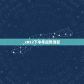 2022下半年运势测算，2022年运势12生肖运势