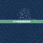 1979年属羊最终寿命，1979年属羊是什么命？