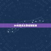 86年属虎女更佳婚配表，86年女虎的属相婚配表示