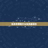 生肖羊婚配什么生肖最适合，属马的和什么属相最配 找个属羊的对象好不好