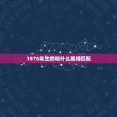 1976年生的和什么属相匹配，1976年女的与什么属相最相配 ？