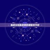 属虎女和属虎男的婚配好不好，属虎男生和属猴女生婚姻配吗