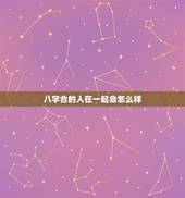 八字合的人在一起会怎么样，八字不合的人如果我们在一起会怎样 因为找八字
