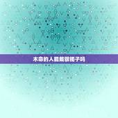 木命的人能戴银镯子吗，木命人能否带铜镯子吗