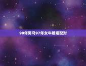 90年男马97年女牛婚姻配对，97年属牛女和90年属马男恋爱结合配吗？