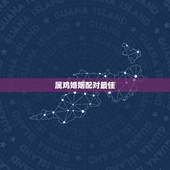 属鸡婚姻配对最佳，属鸡的最佳婚配属相