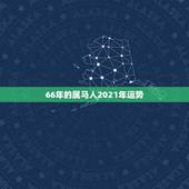 66年的属马人2021年运势，66年马男人2021年每月运势？