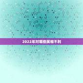 2022年对哪些属相不利，2022年为什么不能结婚