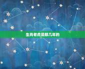 生肖老虎是那几年的，虎出生有哪些年