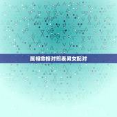 属相命格对照表男女配对，帮我算下我们八字姻缘配对