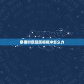 祭祖时辰跟属相相冲怎么办，求大师化解生肖时辰相冲
