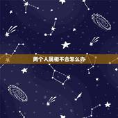 两个人属相不合怎么办，我和男朋友属相不合怎么办？我们真的不想分开！