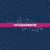 6月9日生肖运势排行榜，查询今年6月9号开码什么生肖