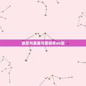 血型与星座与属相羊ab型，血型星座属相