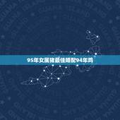 95年女属猪最佳婚配94年鸡，95年属猪女婚配表