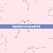 属鼠男孩几月份出生更好命，属鼠男几月生更好命