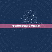 女属牛婚配哪几个生肖最配，属牛女性跟什么属相最配