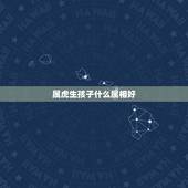 属虎生孩子什么属相好，夫妻两人都属虎，生个什么属相的孩子好呢？