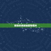 新娘的亲妹妹属相相冲，伴娘属相相冲有这说法吗？