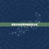 属鼠女和虎男的婚配怎么样，属鼠的女生和属虎的男生配吗？