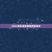 2022年必定生男孩的生肖女，2022年会生龙凤胎的生肖