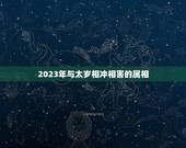 2023年与太岁相冲相害的属相，2021年犯太岁最凶的四大生肖是什么？
