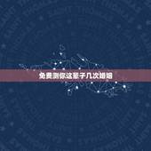 免费测你这辈子几次婚姻，免费在线算婚姻大师，算一下我一生有几次婚姻