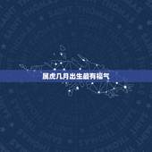 属虎几月出生最有福气，属虎的几月出生好？