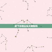 涧下水和山头火婚配吗，我男朋友是涧下水命 我是山头火命 我俩合适吗 相
