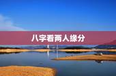 八字看两人缘分，帮我批两个八字 看看两人的缘分如何