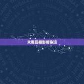 夫妻互相影响命运，会找到什么样的配偶，八字测知夫妻之间的相互命运影响