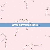 男生属鸡女生属狗的婚配表，男属狗女属鸡婚配如何