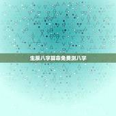 生辰八字算命免费测八字，生辰八字测算免费八字终身详批