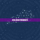 虎生肖配对婚姻配对，属虎的属相婚配表