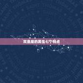 双鱼座的男生七个特点，双鱼座男生的特点是什么？