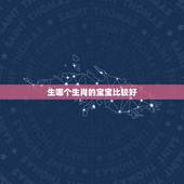 生哪个生肖的宝宝比较好，生什么属相的孩子最好