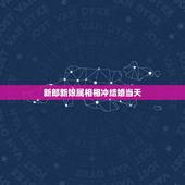 新郎新娘属相相冲结婚当天，新郎新娘属相相忌结婚当天新郎可以接亲吗