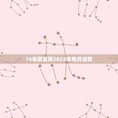 76年属龙男2022年每月运势，1976年属龙人2022年运势运程