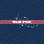 女虎配带什么生肖最旺，属虎带什么生肖好