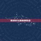 属龙和什么属相结婚合适，属龙的女孩儿合和属啥的男孩儿结婚合适