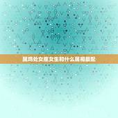 属鸡处女座女生和什么属相最配，处女座属鸡的女人应该配什么样的男人