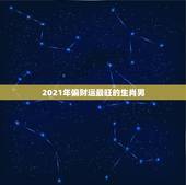 2021年偏财运最旺的生肖男，2021年最旺的生肖是什么？
