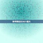 快手网名女2021最火，2021最吸引粉丝快手网名