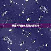 属猪男与什么属相女婚配好，属猪男和什么属相女配婚最好？