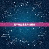 属羊几月出生命运更好，属虎几月出生命运更好