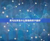 男马女羊生什么属相的孩子最好，男属马女属羊适合生什么属相的