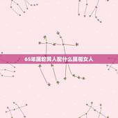 65年属蛇男人配什么属相女人，1965年属蛇男人与属甚么的女人结婚好